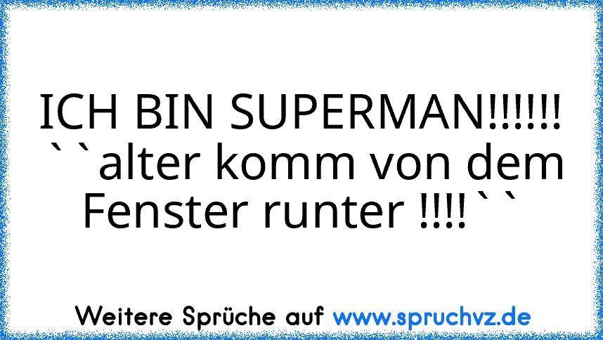 ICH BIN SUPERMAN!!!!!!
``alter komm von dem Fenster runter !!!!``