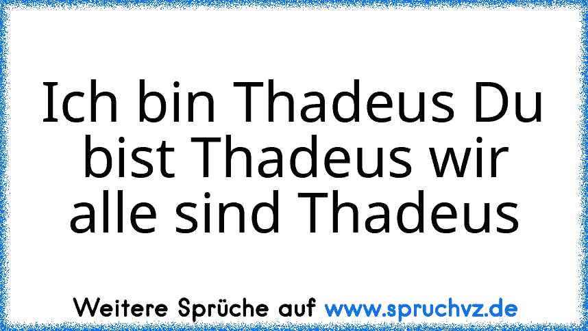 Ich bin Thadeus Du bist Thadeus wir alle sind Thadeus