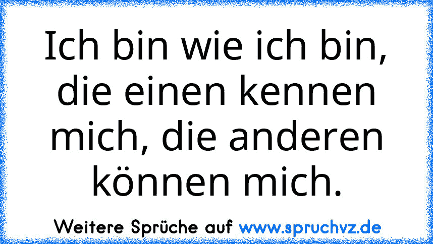 Ich bin wie ich bin, die einen kennen mich, die anderen können mich.