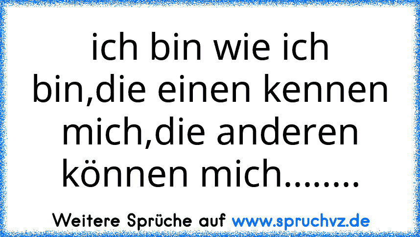 ich bin wie ich bin,die einen kennen mich,die anderen können mich........