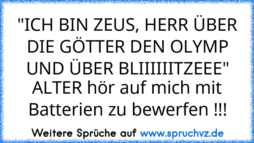 "ICH BIN ZEUS, HERR ÜBER DIE GÖTTER DEN OLYMP UND ÜBER BLIIIIIITZEEE"
ALTER hör auf mich mit Batterien zu bewerfen !!!