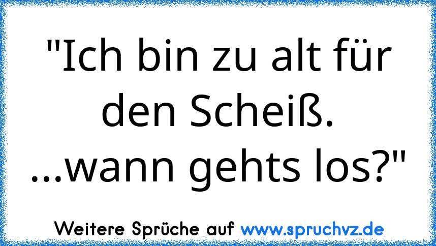 "Ich bin zu alt für den Scheiß. ...wann gehts los?"