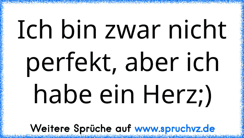 Ich bin zwar nicht perfekt, aber ich habe ein Herz;)