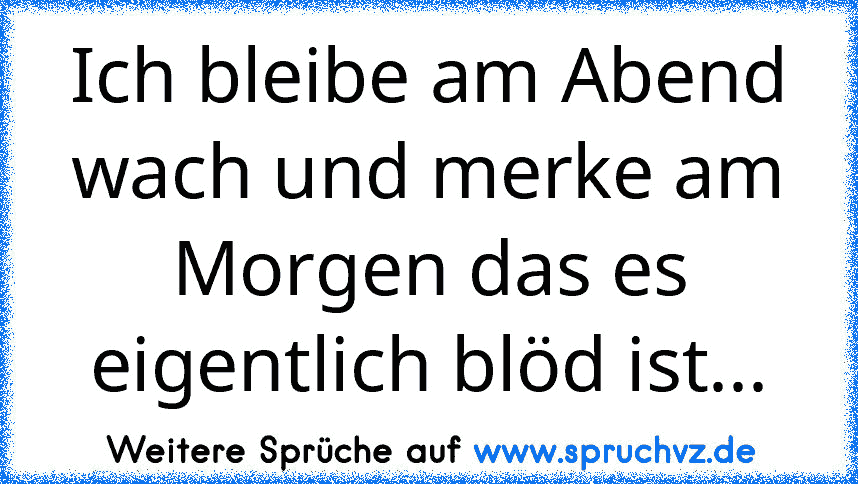 Ich bleibe am Abend wach und merke am Morgen das es eigentlich blöd ist...