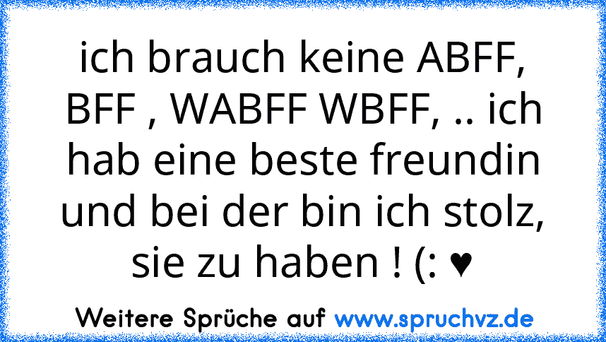 ich brauch keine ABFF, BFF , WABFF WBFF, .. ich hab eine beste freundin und bei der bin ich stolz, sie zu haben ! (: ♥