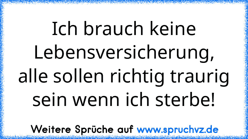 Ich brauch keine Lebensversicherung, alle sollen richtig traurig sein wenn ich sterbe!