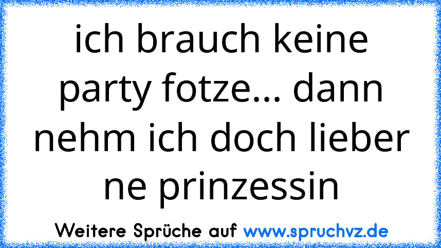 ich brauch keine party fotze... dann nehm ich doch lieber ne prinzessin