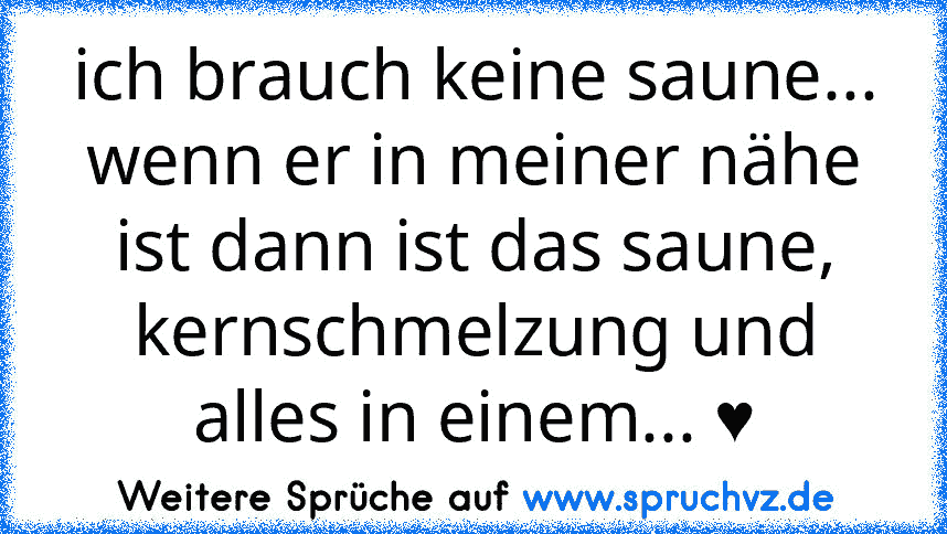 ich brauch keine saune... wenn er in meiner nähe ist dann ist das saune, kernschmelzung und alles in einem... ♥