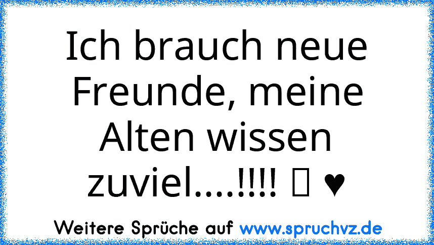 Ich brauch neue Freunde, meine Alten wissen zuviel....!!!! ツ ♥