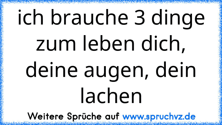 ich brauche 3 dinge zum leben dich, deine augen, dein lachen