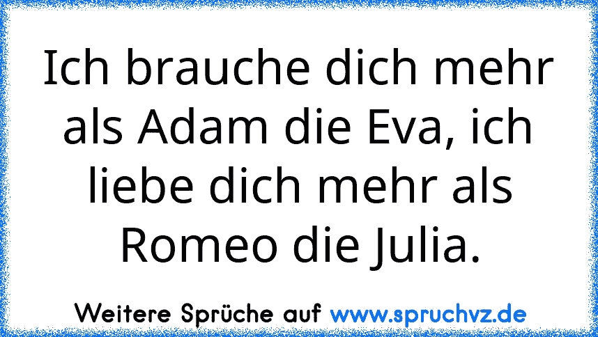 Ich brauche dich mehr als Adam die Eva, ich liebe dich mehr als Romeo die Julia.