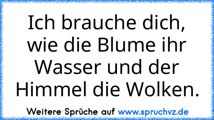 Ich brauche dich, wie die Blume ihr Wasser und der Himmel die Wolken.