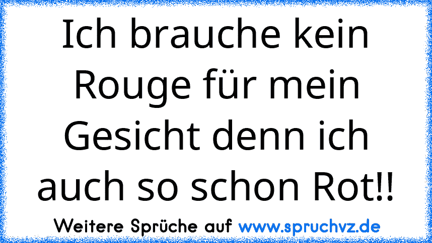 Ich brauche kein Rouge für mein Gesicht denn ich auch so schon Rot!!