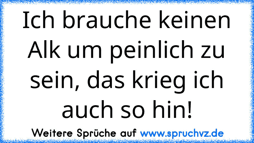 Ich brauche keinen Alk um peinlich zu sein, das krieg ich auch so hin!