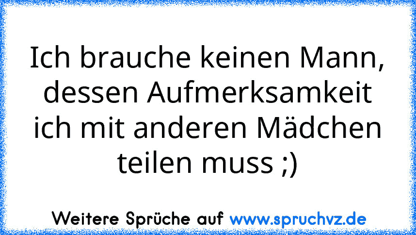 Ich brauche keinen Mann, dessen Aufmerksamkeit ich mit anderen Mädchen teilen muss ;)