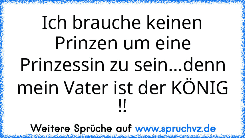 Ich brauche keinen Prinzen um eine Prinzessin zu sein...denn mein Vater ist der KÖNIG !!