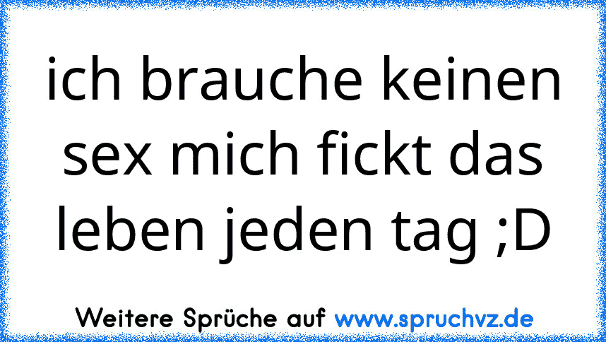 ich brauche keinen sex mich fickt das leben jeden tag ;D