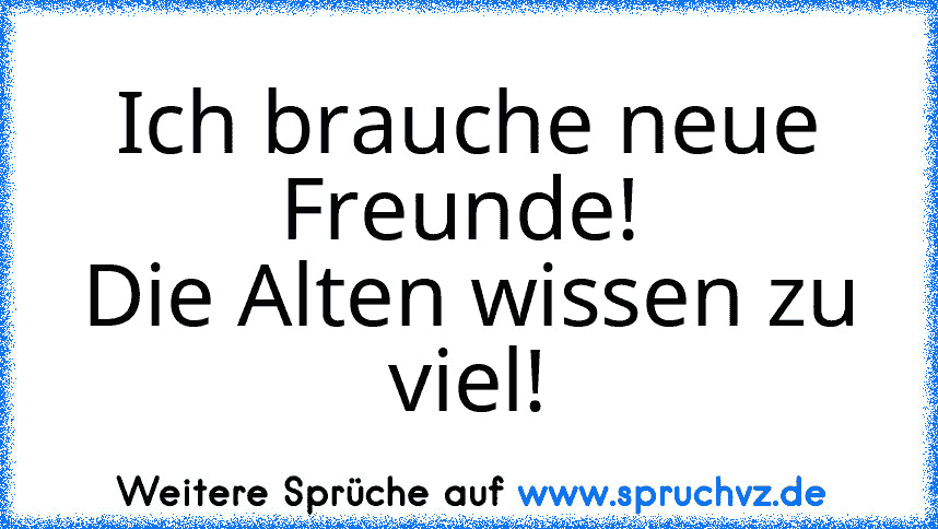 Ich brauche neue Freunde! 
Die Alten wissen zu viel!