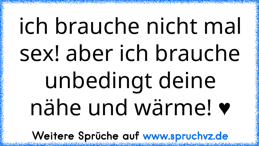 ich brauche nicht mal sex! aber ich brauche unbedingt deine nähe und wärme! ♥