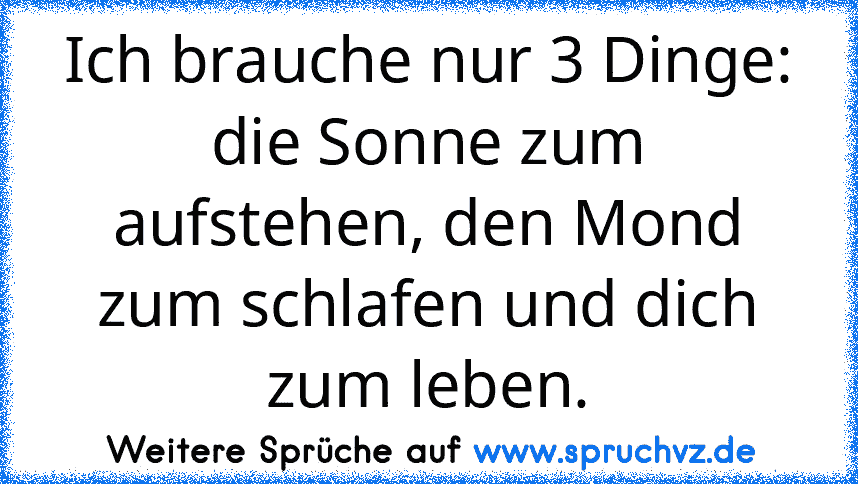 Ich brauche nur 3 Dinge: die Sonne zum aufstehen, den Mond zum schlafen und dich zum leben.