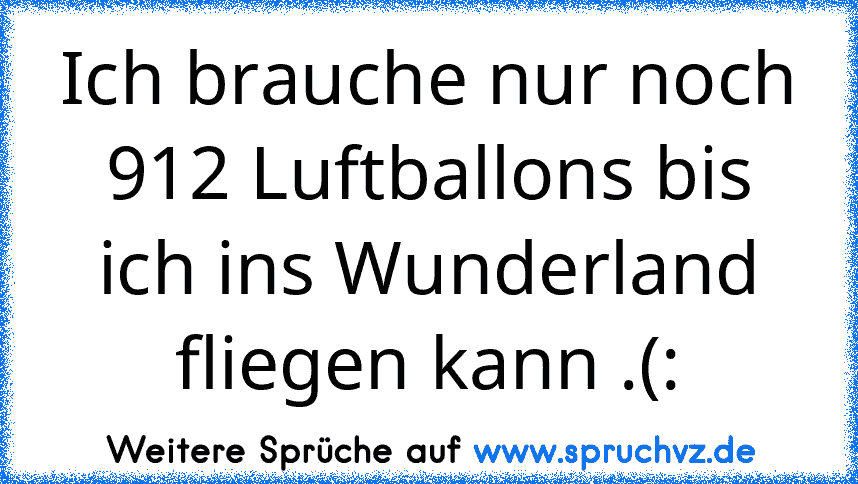 Ich brauche nur noch 912 Luftballons bis ich ins Wunderland fliegen kann .(: