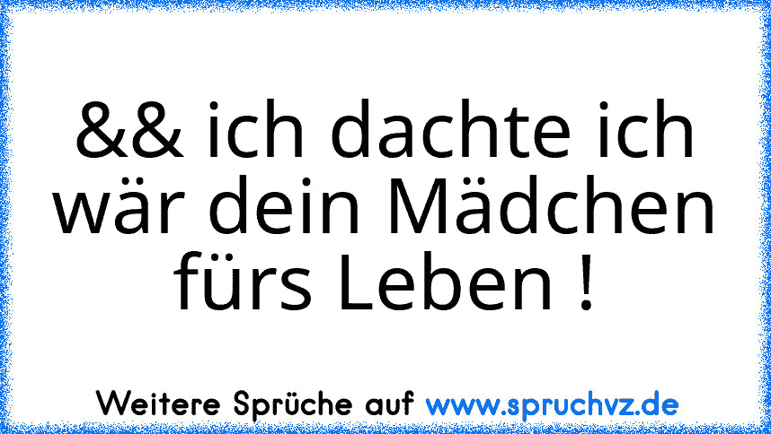 && ich dachte ich wär dein Mädchen fürs Leben !