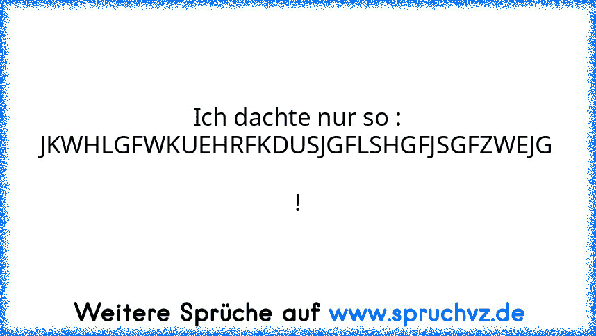 Ich dachte nur so : JKWHLGFWKUEHRFKDUSJGFLSHGFJSGFZWEJG  !