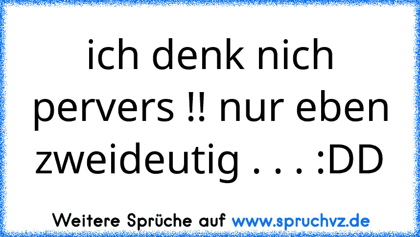 ich denk nich pervers !! nur eben zweideutig . . . :DD