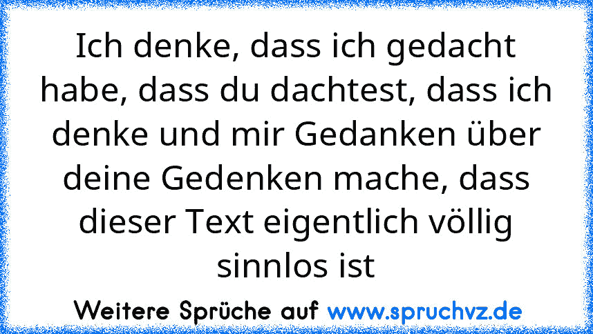 Ich denke, dass ich gedacht habe, dass du dachtest, dass ich denke und mir Gedanken über deine Gedenken mache, dass dieser Text eigentlich völlig sinnlos ist