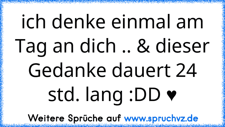 ich denke einmal am Tag an dich .. & dieser Gedanke dauert 24 std. lang :DD ♥