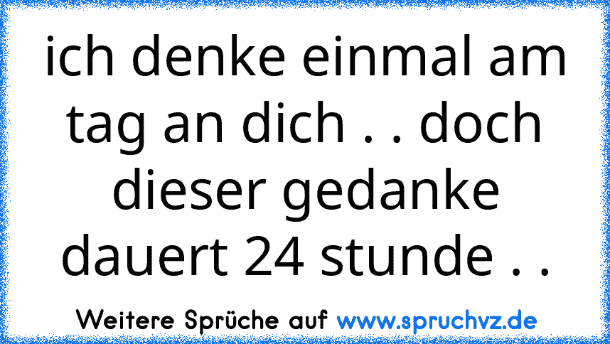 ich denke einmal am tag an dich . . doch dieser gedanke dauert 24 stunde . .