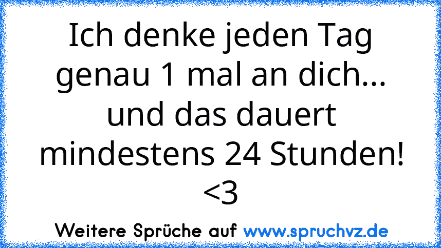 Ich denke jeden Tag genau 1 mal an dich... und das dauert mindestens 24 Stunden! 