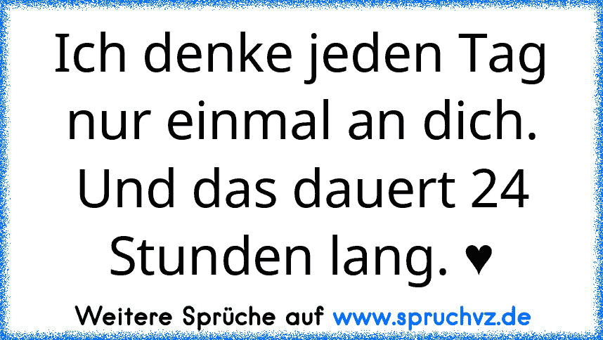 Ich denke jeden Tag nur einmal an dich.
Und das dauert 24 Stunden lang. ♥