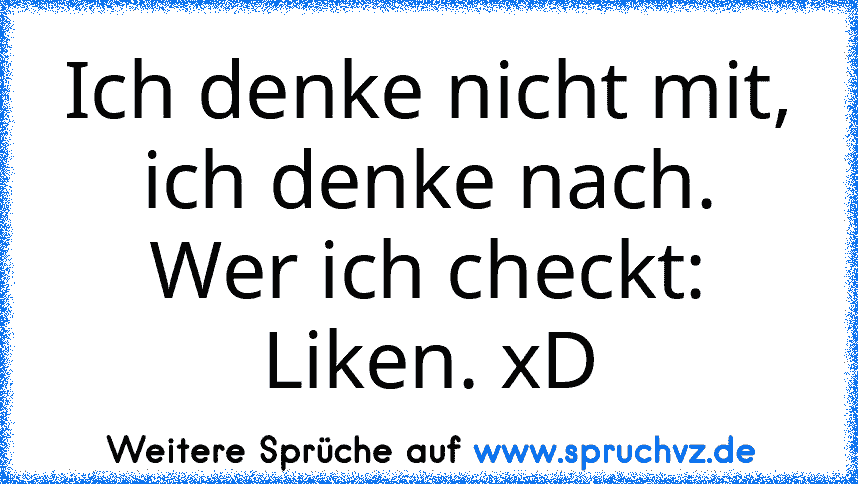 Ich denke nicht mit, ich denke nach.
Wer ich checkt: Liken. xD