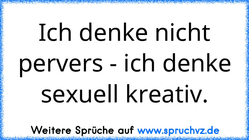 Ich denke nicht pervers - ich denke sexuell kreativ.