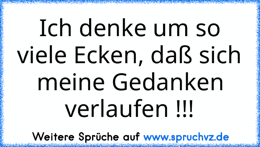 Ich denke um so viele Ecken, daß sich meine Gedanken verlaufen !!!