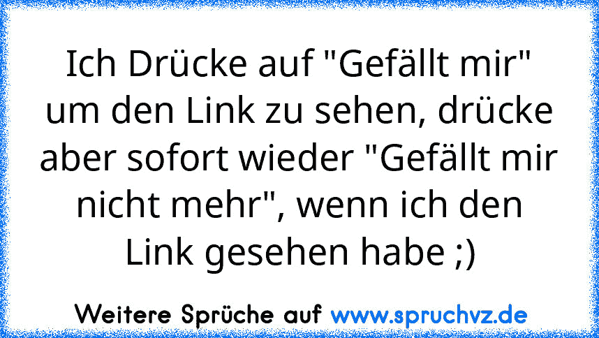 Ich Drücke auf "Gefällt mir" um den Link zu sehen, drücke aber sofort wieder "Gefällt mir nicht mehr", wenn ich den Link gesehen habe ;)