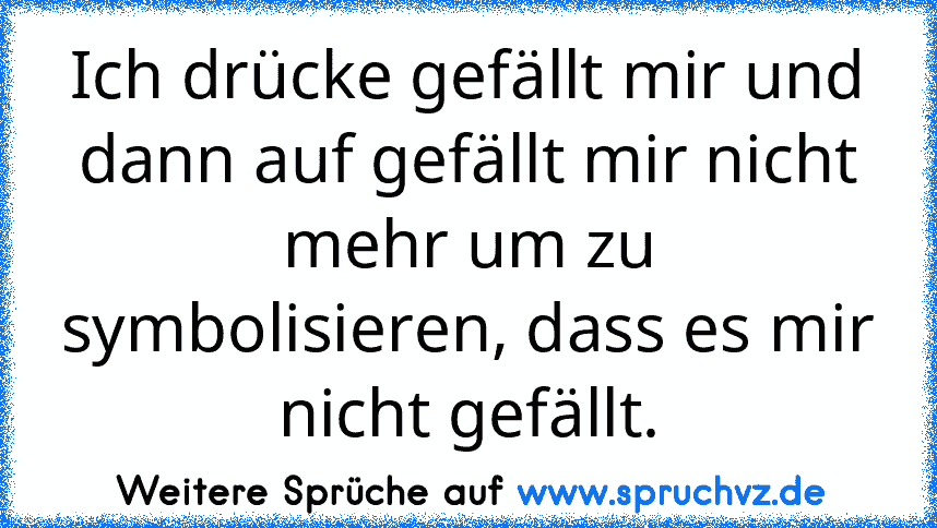 Ich drücke gefällt mir und dann auf gefällt mir nicht mehr um zu symbolisieren, dass es mir nicht gefällt.