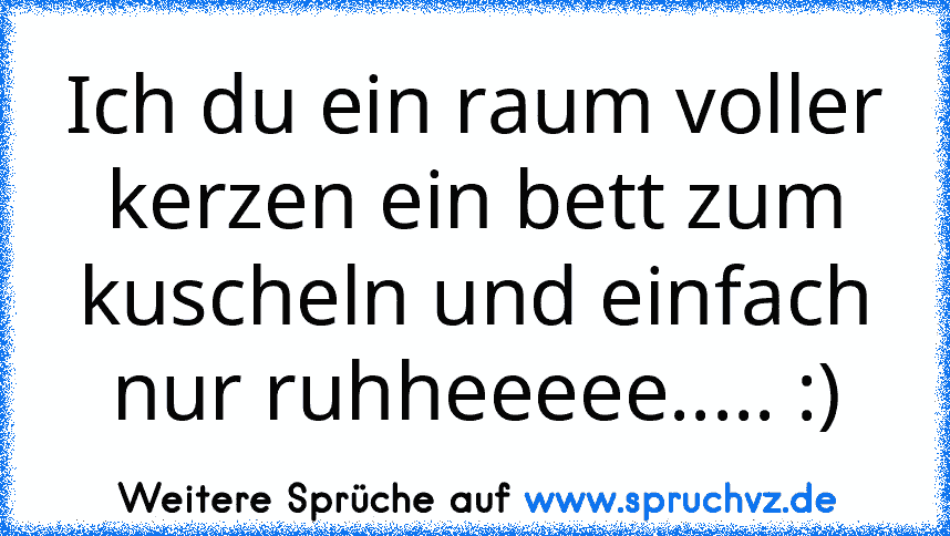 Ich du ein raum voller kerzen ein bett zum kuscheln und einfach nur ruhheeeee..... :)