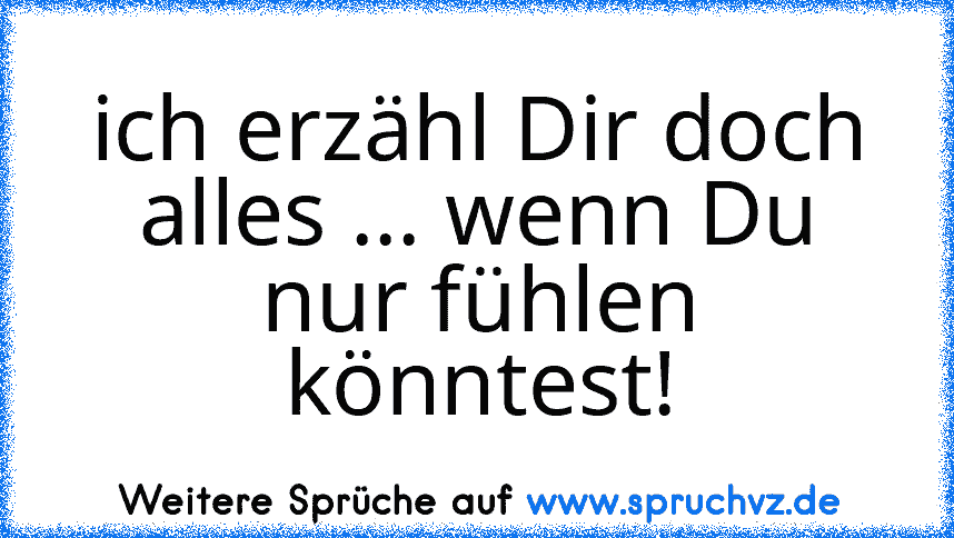 ich erzähl Dir doch alles ... wenn Du nur fühlen könntest!