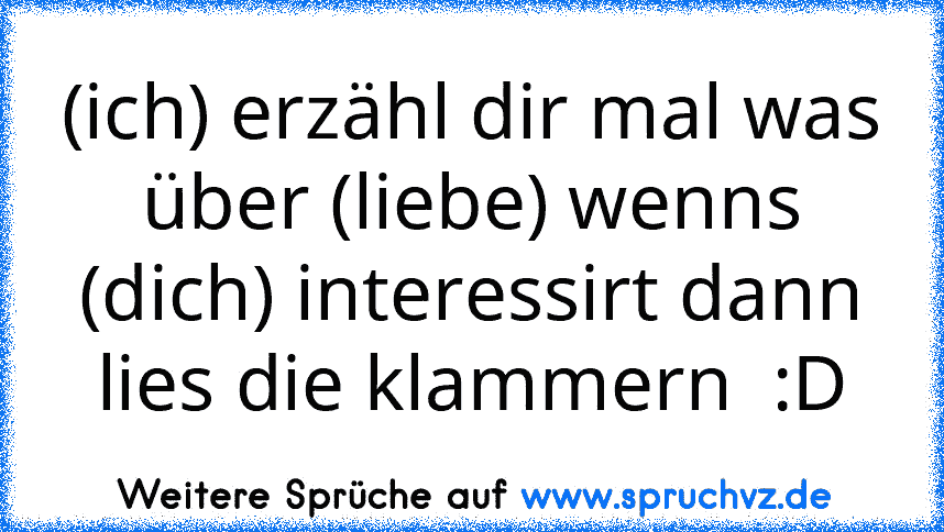 (ich) erzähl dir mal was über (liebe) wenns (dich) interessirt dann lies die klammern  :D