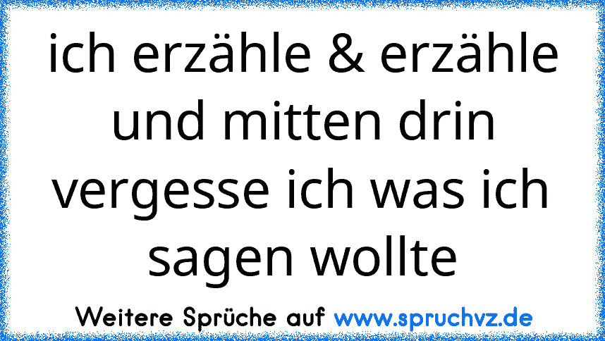 ich erzähle & erzähle und mitten drin vergesse ich was ich sagen wollte