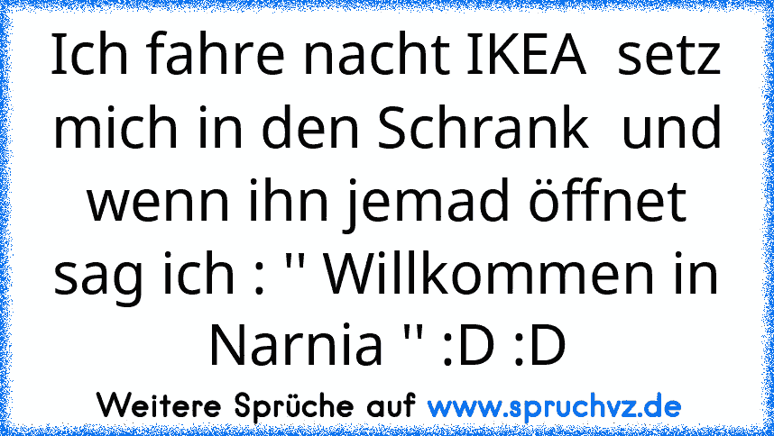 Ich fahre nacht IKEA  setz mich in den Schrank  und wenn ihn jemad öffnet sag ich : '' Willkommen in Narnia '' :D :D