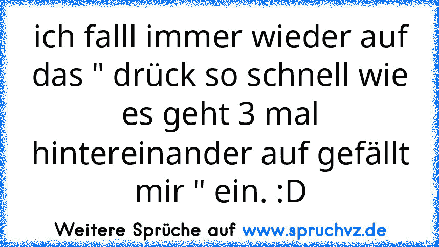 ich falll immer wieder auf das " drück so schnell wie es geht 3 mal hintereinander auf gefällt mir " ein. :D