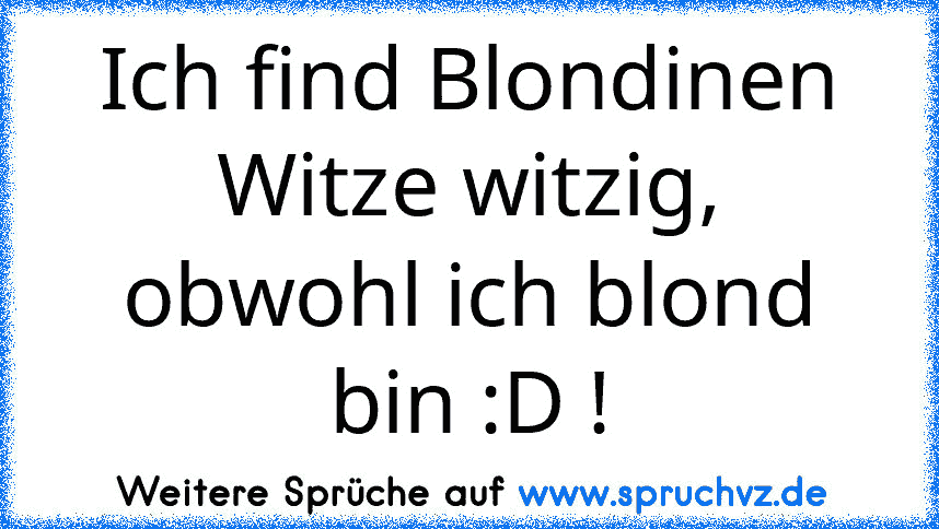 Ich find Blondinen Witze witzig, obwohl ich blond bin :D !