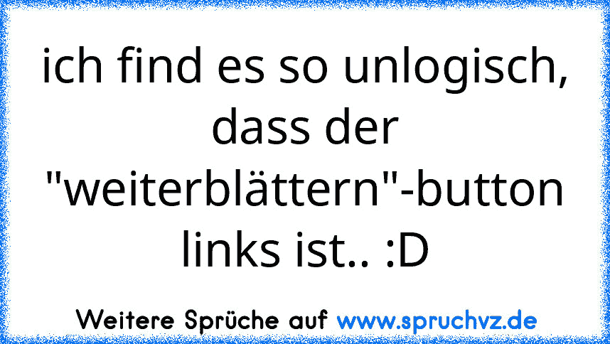 ich find es so unlogisch, dass der "weiterblättern"-button links ist.. :D