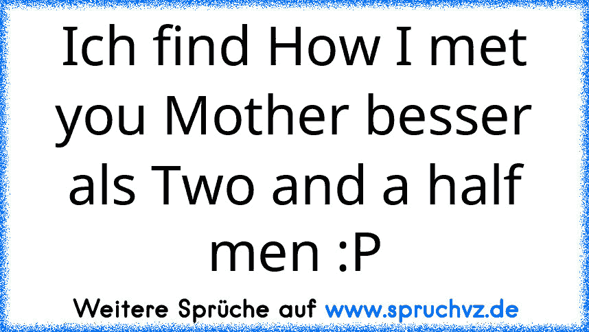 Ich find How I met you Mother besser als Two and a half men :P