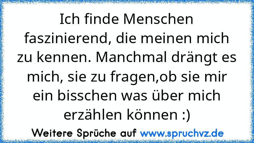 Ich finde Menschen faszinierend, die meinen mich zu kennen. Manchmal drängt es mich, sie zu fragen,ob sie mir ein bisschen was über mich erzählen können :)