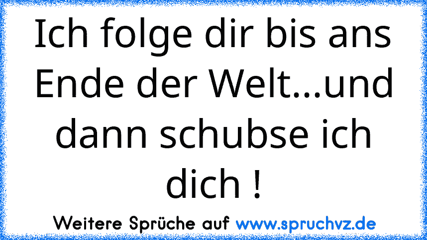 Ich folge dir bis ans Ende der Welt...und dann schubse ich dich !