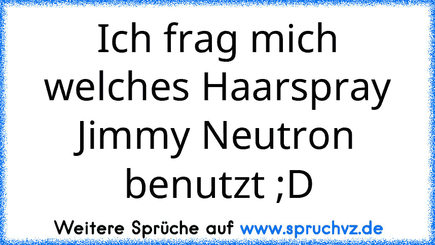 Ich frag mich welches Haarspray Jimmy Neutron benutzt ;D